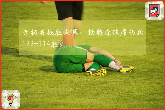 开拓者战胜灰熊，杨瀚森缺席仍获122-114胜利