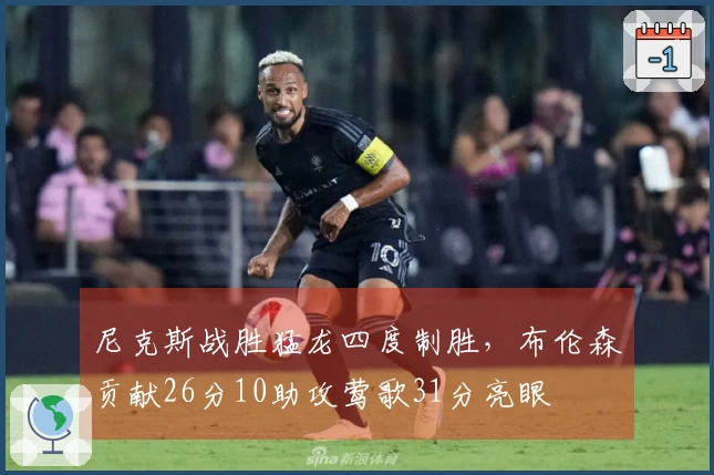 尼克斯战胜猛龙四度制胜，布伦森贡献26分10助攻莺歌31分亮眼