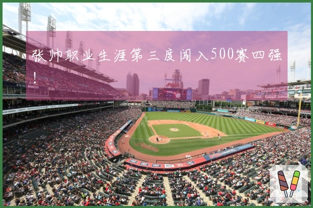 张帅职业生涯第三度闯入500赛四强！