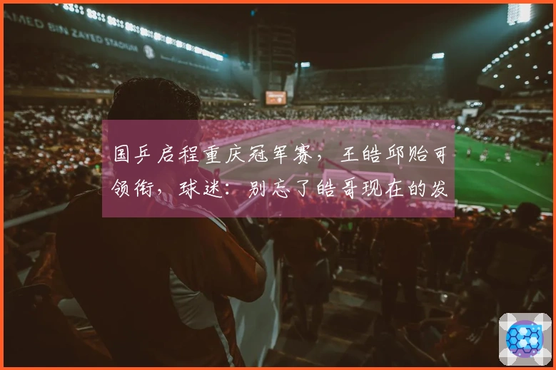 国乒启程重庆冠军赛，王皓邱贻可领衔，球迷：别忘了皓哥现在的发型