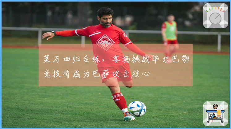 莱万回归合练，客场挑战毕尔巴鄂竞技将成为巴萨攻击核心
