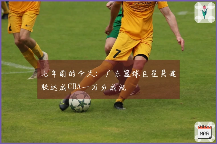 七年前的今天：广东篮球巨星易建联达成CBA一万分成就