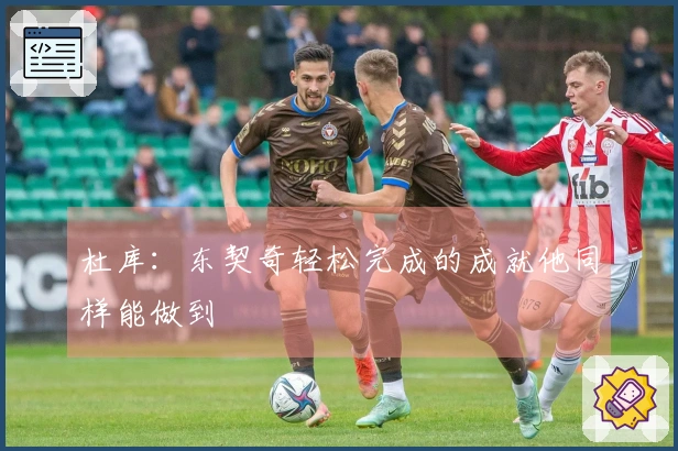 杜库：东契奇轻松完成的成就他同样能做到