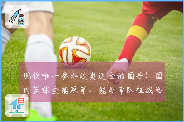 现役唯一参加过奥运会的国手！国内篮球全能冠军，能否率队征战洛杉矶？