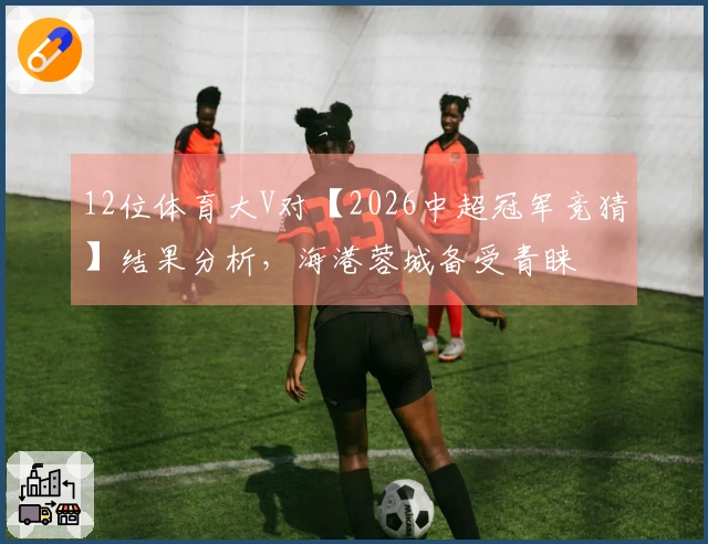 12位体育大V对【2026中超冠军竞猜】结果分析，海港蓉城备受青睐