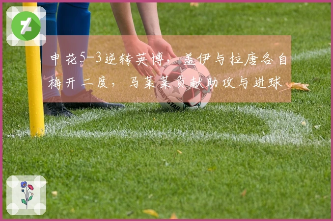 申花5-3逆转英博，盖伊与拉唐各自梅开二度，马莱莱贡献助攻与进球