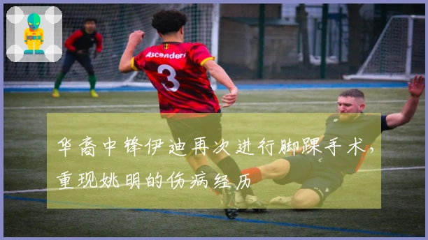 华裔中锋伊迪再次进行脚踝手术，重现姚明的伤病经历