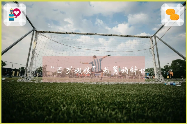 “百岁嫩娘”老舅妈辞世