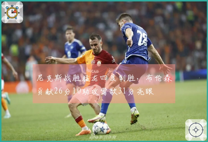 尼克斯战胜猛龙四度制胜，布伦森贡献26分10助攻莺歌31分亮眼