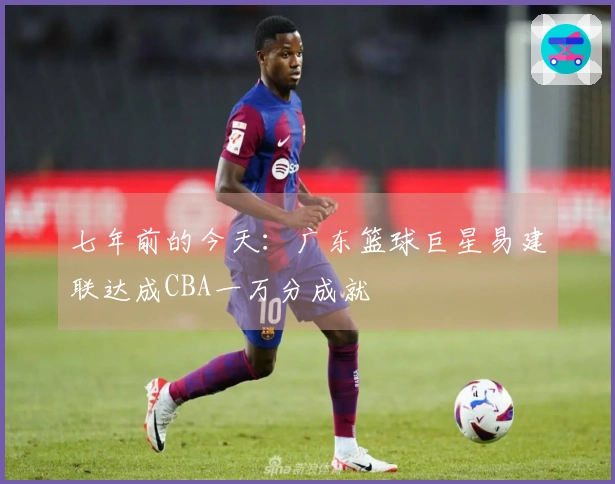 七年前的今天：广东篮球巨星易建联达成CBA一万分成就