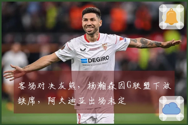 客场对决灰熊，杨瀚森因G联盟下放缺席，阿夫迪亚出场未定