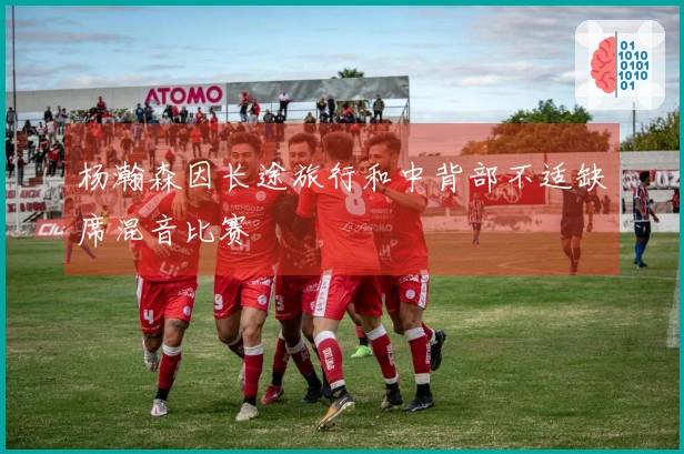 杨瀚森因长途旅行和中背部不适缺席混音比赛