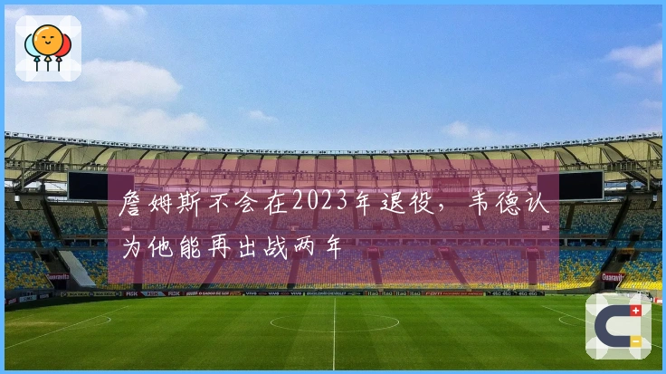詹姆斯不会在2023年退役，韦德认为他能再出战两年