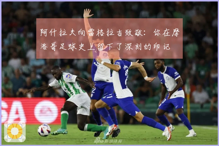 阿什拉夫向雷格拉吉致敬：你在摩洛哥足球史上留下了深刻的印记