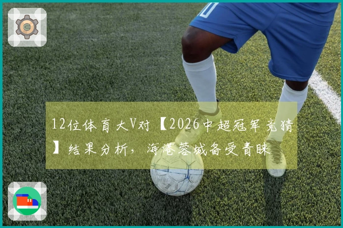 12位体育大V对【2026中超冠军竞猜】结果分析，海港蓉城备受青睐