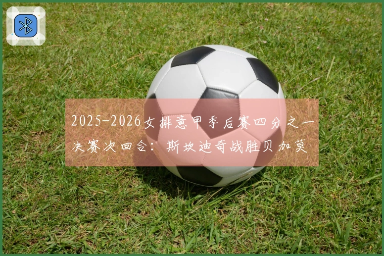 2025-2026女排意甲季后赛四分之一决赛次回合:斯坎迪奇战胜贝加莫