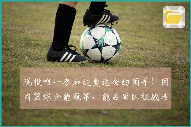 现役唯一参加过奥运会的国手！国内篮球全能冠军，能否率队征战洛杉矶？